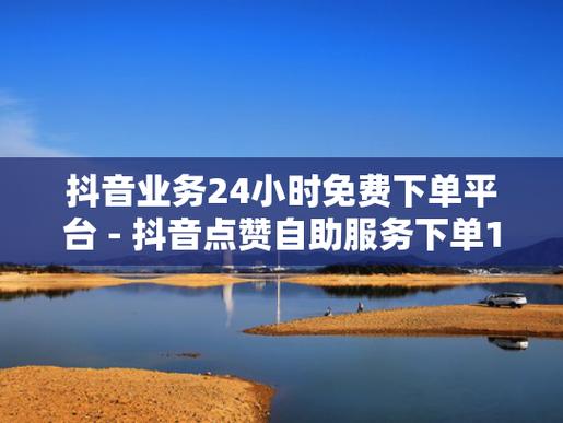 抖音点赞业务下单平台-免费领取抖音点赞